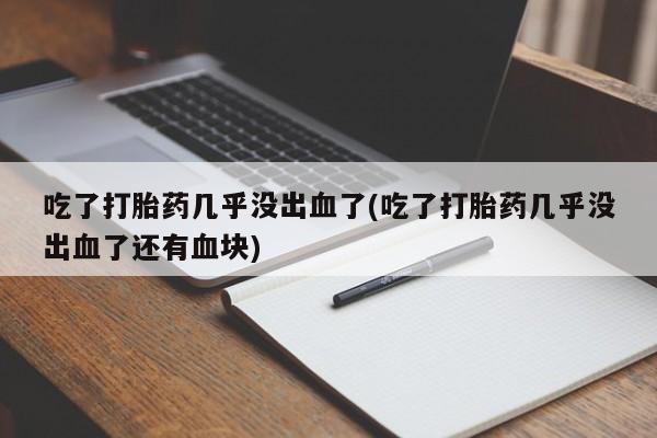 流产药网上专门卖店微信吃了打胎药几乎没出血了(吃了打胎药几乎没出血了还有血块)