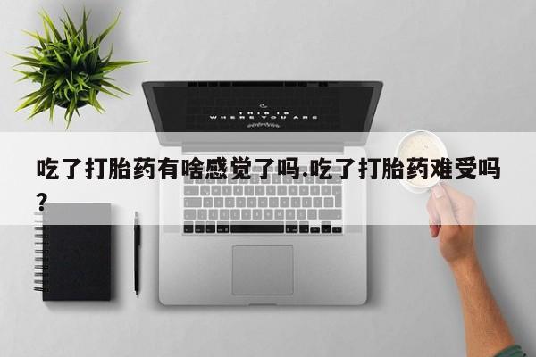 打胎药在哪里买得到吃了打胎药有啥感觉了吗.吃了打胎药难受吗？