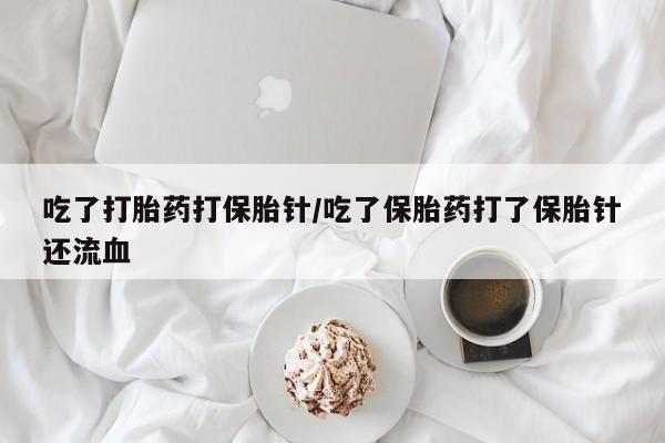 打胎药在哪里买得到吃了打胎药打保胎针/吃了保胎药打了保胎针还流血