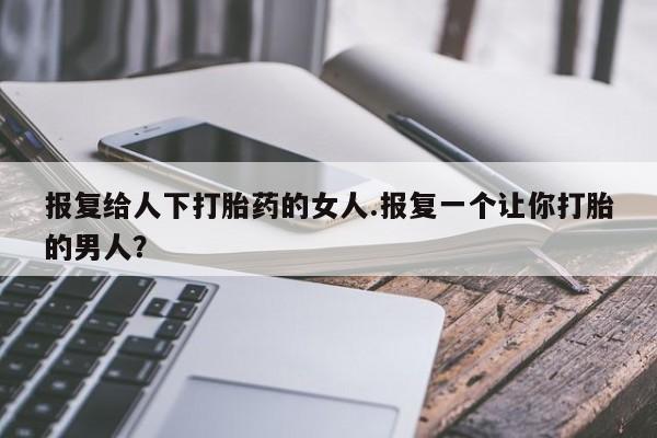 打胎药在哪里买得到报复给人下打胎药的女人.报复一个让你打胎的男人？