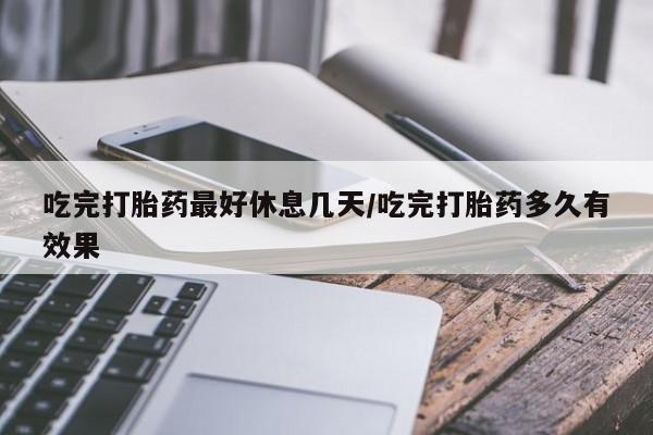 打胎药在哪里买得到吃完打胎药最好休息几天/吃完打胎药多久有效果