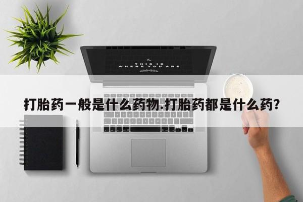 打胎药在哪里买得到打胎药一般是什么药物.打胎药都是什么药？