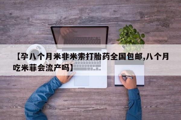网上卖打胎药微信的联系方式【孕八个月米非米索打胎药全国包邮,八个月吃米菲会流产吗】