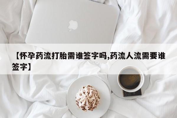 卖打胎药的医生微信号【怀孕药流打胎需谁签字吗,药流人流需要谁签字】
