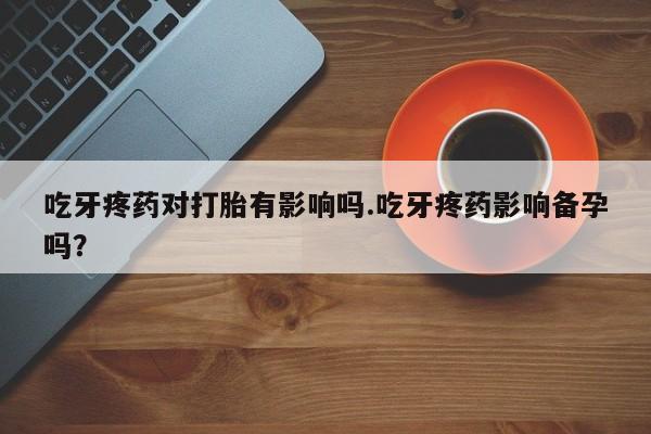 堕胎药怎么买吃牙疼药对打胎有影响吗.吃牙疼药影响备孕吗？