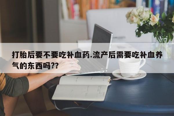卖打胎药的联系方式或微信打胎后要不要吃补血药.流产后需要吃补血养气的东西吗?？