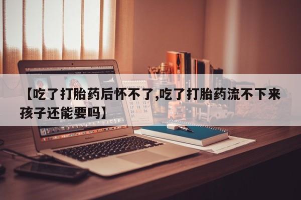 米非司酮片在线购微信【吃了打胎药后怀不了,吃了打胎药流不下来孩子还能要吗】