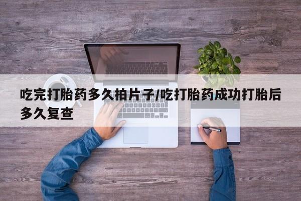 米非司酮片在线购买吃完打胎药多久拍片子/吃打胎药成功打胎后多久复查