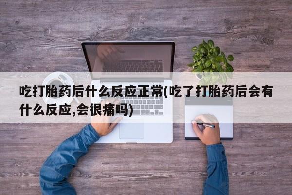 打胎药专门卖店米非司酮片哪个网站吃打胎药后什么反应正常(吃了打胎药后会有什么反应,会很痛吗)