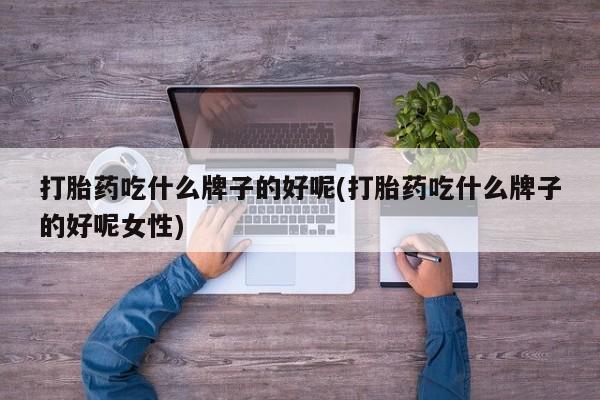 网上卖流产药联系方式，打胎药吃什么牌子的好呢(打胎药吃什么牌子的好呢女性)