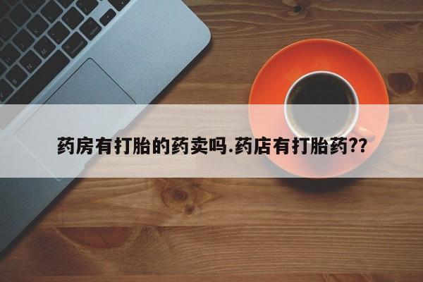 推荐个卖打胎药的微信药房有打胎的药卖吗.药店有打胎药?？