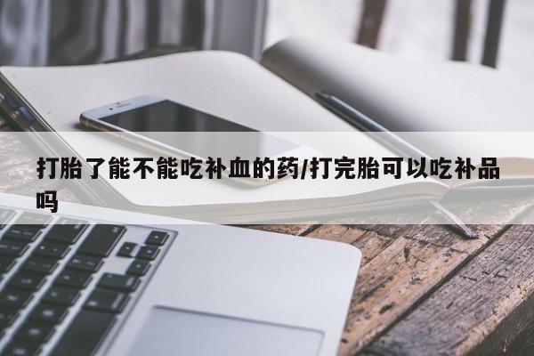 米非司酮片打胎药专卖微信打胎了能不能吃补血的药/打完胎可以吃补品吗