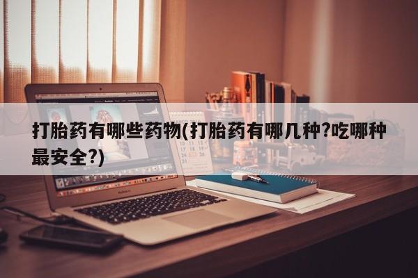 私人卖打胎药微信号打胎药有哪些药物(打胎药有哪几种?吃哪种最安全?)