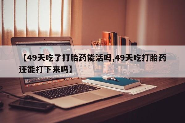 打胎药使用【49天吃了打胎药能活吗,49天吃打胎药还能打下来吗】