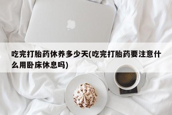 卖打胎药的微信吃完打胎药休养多少天(吃完打胎药要注意什么用卧床休息吗)