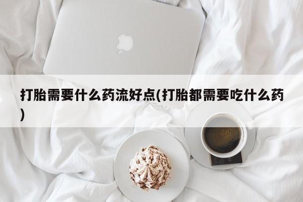 流产药网上购买打胎需要什么药流好点(打胎都需要吃什么药)