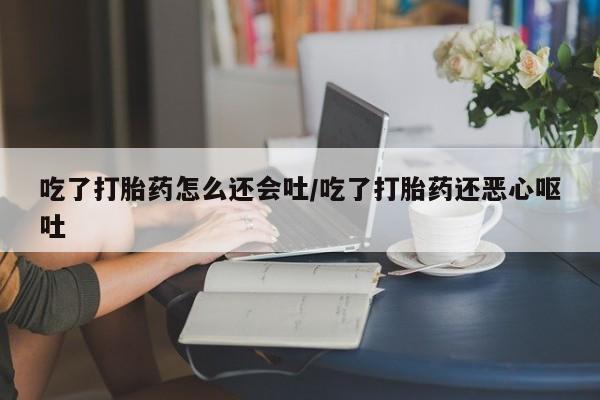 流产药货到付款吃了打胎药怎么还会吐/吃了打胎药还恶心呕吐