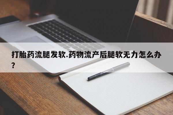 米非米索私人微信,打胎药私人店打胎药流腿发软.药物流产后腿软无力怎么办?