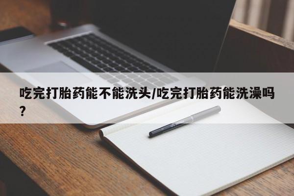 打胎药在线购买联系微信吃完打胎药能不能洗头/吃完打胎药能洗澡吗?
