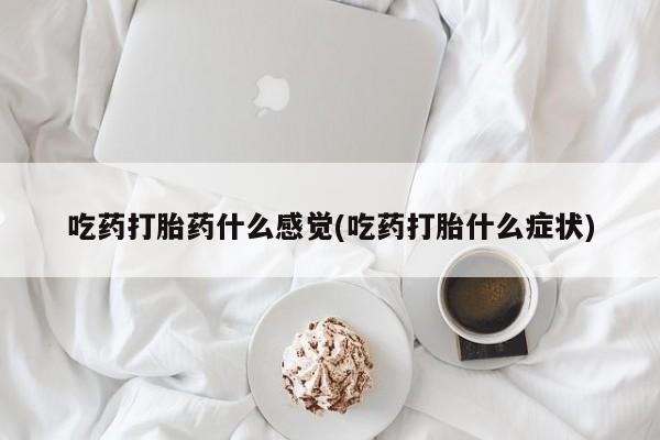 吃什么药可以流产堕胎、吃药打胎药什么感觉(吃药打胎什么症状)