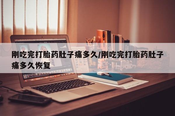 堕胎药使用刚吃完打胎药肚子痛多久/刚吃完打胎药肚子痛多久恢复