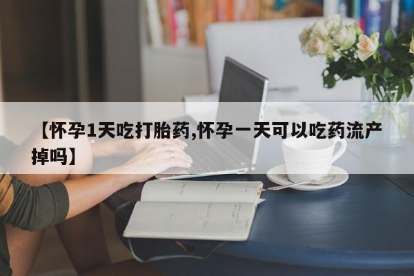 堕胎药怎么购买【怀孕1天吃打胎药,怀孕一天可以吃药流产掉吗】