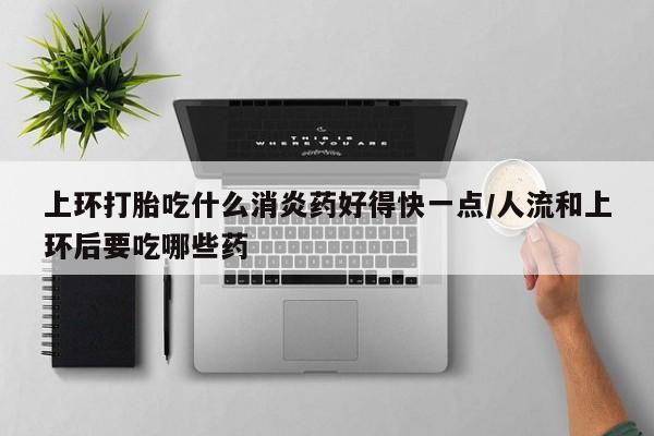 堕胎药怎么购买上环打胎吃什么消炎药好得快一点/人流和上环后要吃哪些药