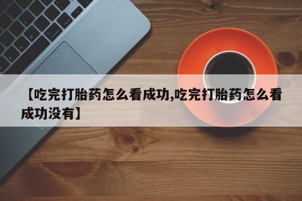 打胎药/流产药专卖微信【吃完打胎药怎么看成功,吃完打胎药怎么看成功没有】