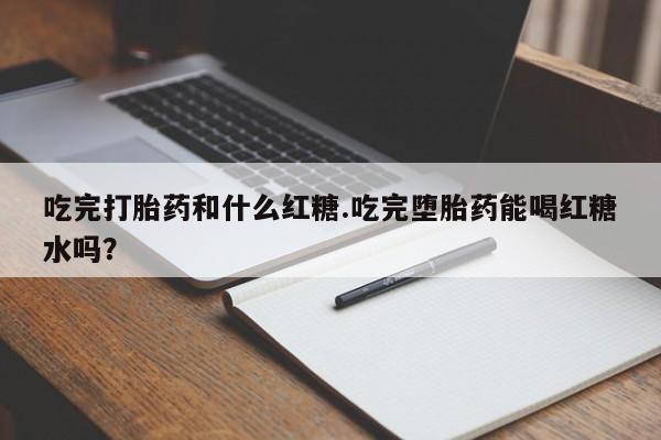 哪里有米索前列醇片吃完打胎药和什么红糖.吃完堕胎药能喝红糖水吗?