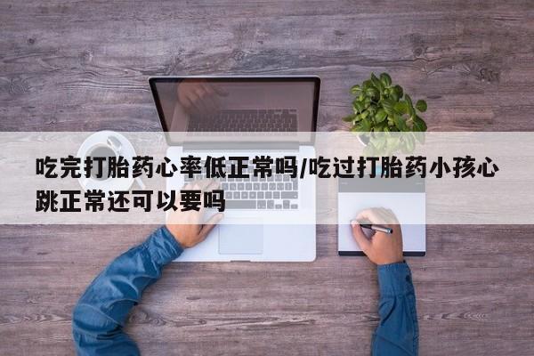 米非米索吃完打胎药心率低正常吗/吃过打胎药小孩心跳正常还可以要吗