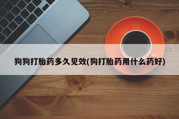 打胎药购买微信保密发货1-2天直邮到家狗狗打胎药多久见效(狗打胎药用什么药好)