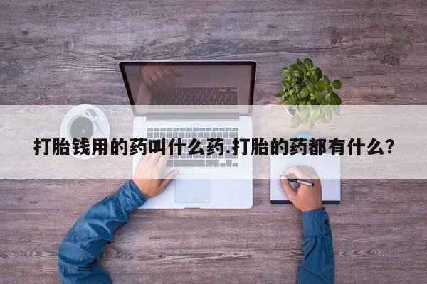 打胎药微信上哪里买打胎钱用的药叫什么药.打胎的药都有什么?