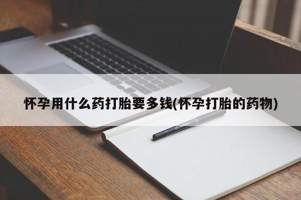 哪里有打胎药购买怀孕用什么药打胎要多钱(怀孕打胎的药物)