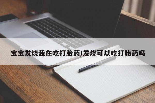 意外怀孕怎么办?打胎药购买微信宝宝发烧我在吃打胎药/发烧可以吃打胎药吗