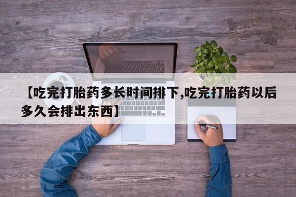 网上卖打胎药的微信【吃完打胎药多长时间排下,吃完打胎药以后多久会排出东西】