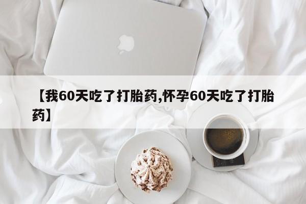 米非米索在线购微信【我60天吃了打胎药,怀孕60天吃了打胎药】