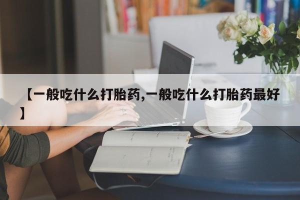 卖打胎药联系方式,【一般吃什么打胎药,一般吃什么打胎药最好】