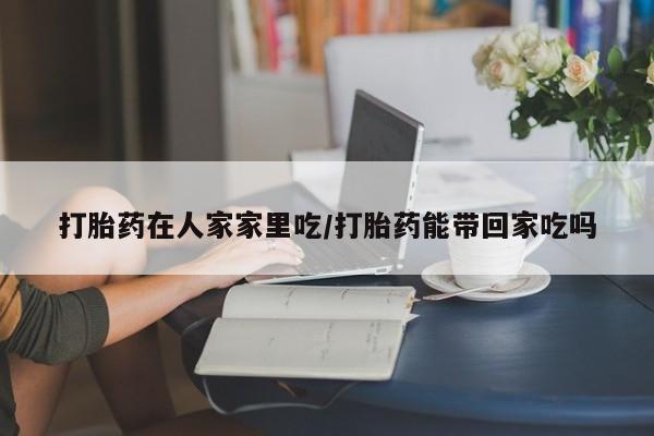 私人卖打胎药微信号打胎药在人家家里吃/打胎药能带回家吃吗
