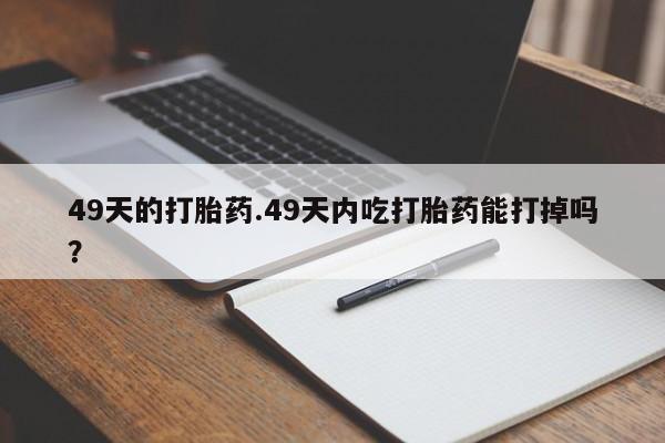 哪里有流产药联系方式49天的打胎药.49天内吃打胎药能打掉吗?