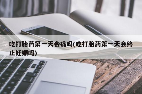 流产药微信联系方式安全无副作用吃打胎药第一天会痛吗(吃打胎药第一天会终止妊娠吗)