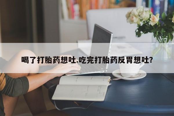 米非米索在线付款喝了打胎药想吐.吃完打胎药反胃想吐？