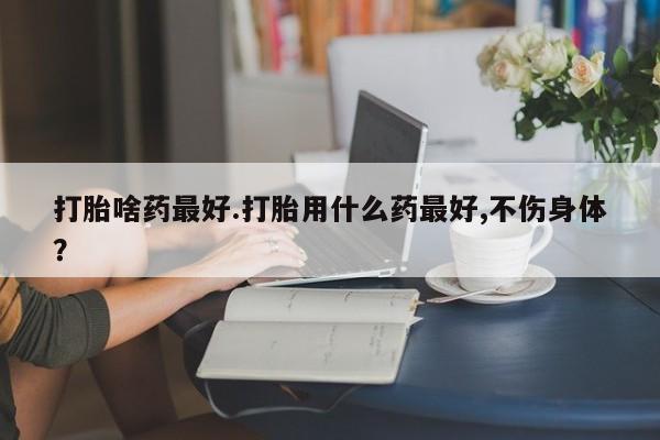 网上如何购买堕胎药打胎啥药最好.打胎用什么药最好,不伤身体？