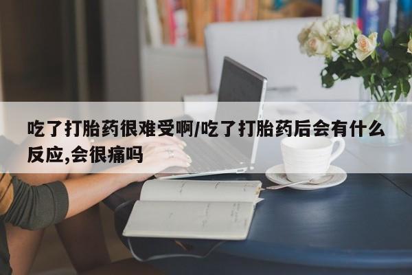 药流药微信吃了打胎药很难受啊/吃了打胎药后会有什么反应,会很痛吗