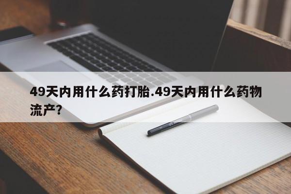 网上如何购买堕胎药49天内用什么药打胎.49天内用什么药物流产？
