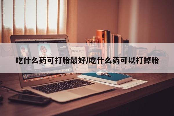 网上米索前列醇在线下单吃什么药可打胎最好/吃什么药可以打掉胎