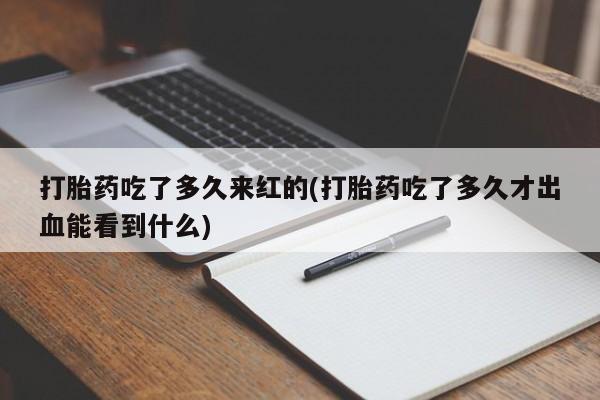 流产药网上专门卖店微信打胎药吃了多久来红的(打胎药吃了多久才出血能看到什么)