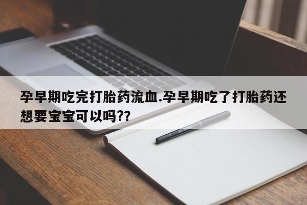 流产药网上专门卖店微信孕早期吃完打胎药流血.孕早期吃了打胎药还想要宝宝可以吗?？