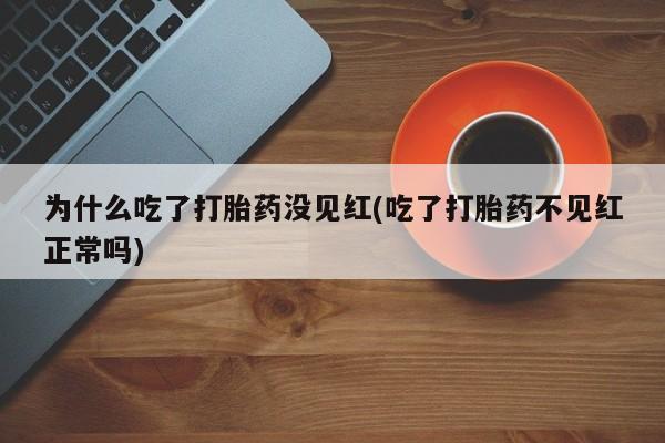 流产药网上专门卖店微信为什么吃了打胎药没见红(吃了打胎药不见红正常吗)