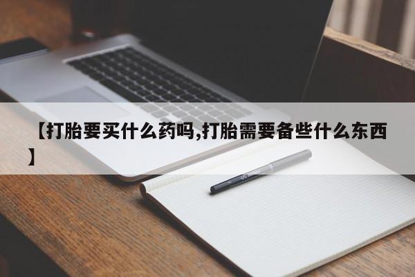 流产药网上专门卖店微信【打胎要买什么药吗,打胎需要备些什么东西】