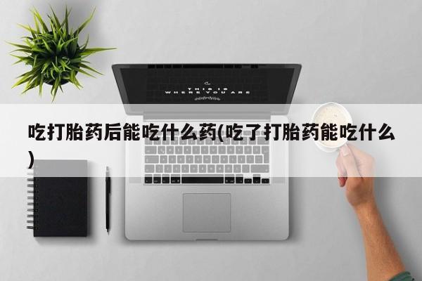 打胎药正品专卖微信吃打胎药后能吃什么药(吃了打胎药能吃什么)